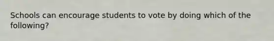 Schools can encourage students to vote by doing which of the following?