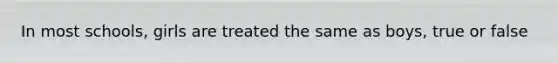 In most schools, girls are treated the same as boys, true or false