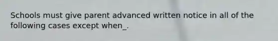 Schools must give parent advanced written notice in all of the following cases except when_.