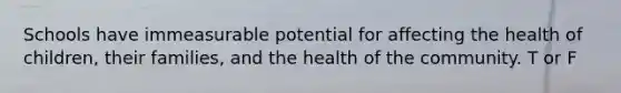 Schools have immeasurable potential for affecting the health of children, their families, and the health of the community. T or F