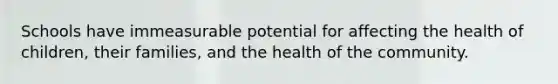 Schools have immeasurable potential for affecting the health of children, their families, and the health of the community.