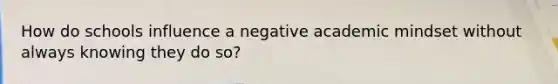 How do schools influence a negative academic mindset without always knowing they do so?