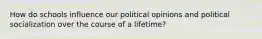 How do schools influence our political opinions and political socialization over the course of a lifetime?