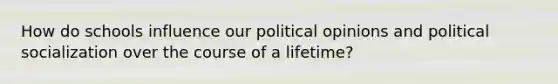 How do schools influence our political opinions and political socialization over the course of a lifetime?