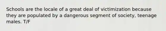 Schools are the locale of a great deal of victimization because they are populated by a dangerous segment of society, teenage males. T/F