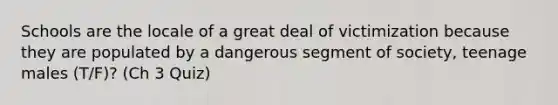 Schools are the locale of a great deal of victimization because they are populated by a dangerous segment of society, teenage males (T/F)? (Ch 3 Quiz)