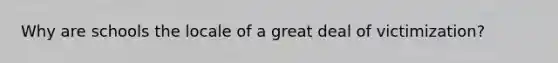 Why are schools the locale of a great deal of victimization?​