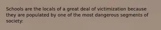 ​Schools are the locals of a great deal of victimization because they are populated by one of the most dangerous segments of society: