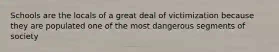 Schools are the locals of a great deal of victimization because they are populated one of the most dangerous segments of society