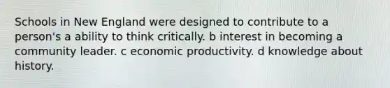 Schools in New England were designed to contribute to a person's a ability to think critically. b interest in becoming a community leader. c economic productivity. d knowledge about history.