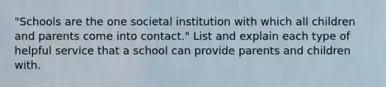 "Schools are the one societal institution with which all children and parents come into contact." List and explain each type of helpful service that a school can provide parents and children with.