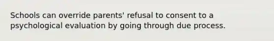 Schools can override parents' refusal to consent to a psychological evaluation by going through due process.