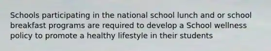 Schools participating in the national school lunch and or school breakfast programs are required to develop a School wellness policy to promote a healthy lifestyle in their students