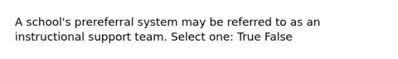 A school's prereferral system may be referred to as an instructional support team. Select one: True False