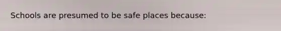 Schools are presumed to be safe places because: