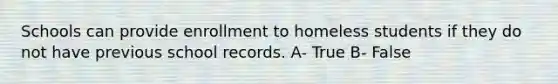 Schools can provide enrollment to homeless students if they do not have previous school records. A- True B- False