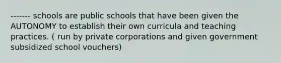 ------- schools are public schools that have been given the AUTONOMY to establish their own curricula and teaching practices. ( run by private corporations and given government subsidized school vouchers)