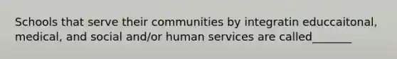 Schools that serve their communities by integratin educcaitonal, medical, and social and/or human services are called_______