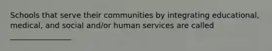 Schools that serve their communities by integrating educational, medical, and social and/or human services are called ________________