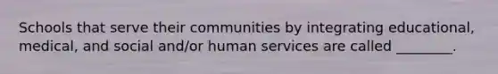 Schools that serve their communities by integrating educational, medical, and social and/or human services are called ________.