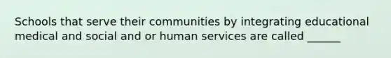 Schools that serve their communities by integrating educational medical and social and or human services are called ______