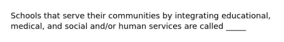 Schools that serve their communities by integrating educational, medical, and social and/or human services are called _____