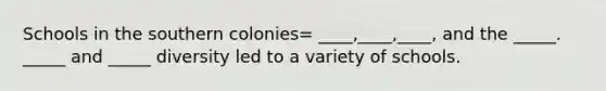 Schools in the southern colonies= ____,____,____, and the _____. _____ and _____ diversity led to a variety of schools.