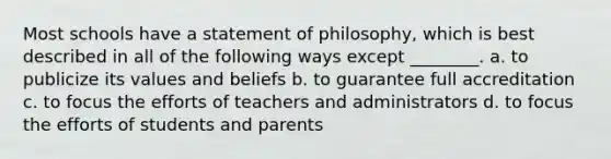 Most schools have a statement of philosophy, which is best described in all of the following ways except ________. a. to publicize its values and beliefs b. to guarantee full accreditation c. to focus the efforts of teachers and administrators d. to focus the efforts of students and parents