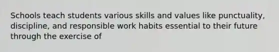 Schools teach students various skills and values like punctuality, discipline, and responsible work habits essential to their future through the exercise of