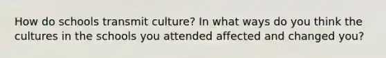 How do schools transmit culture? In what ways do you think the cultures in the schools you attended affected and changed you?