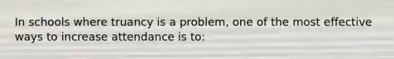In schools where truancy is a​ problem, one of the most effective ways to increase attendance is​ to: