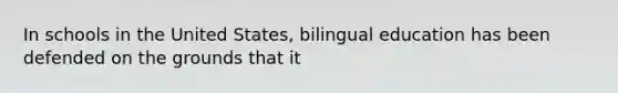 In schools in the United States, bilingual education has been defended on the grounds that it