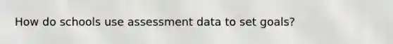 How do schools use assessment data to set goals?