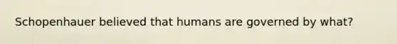 Schopenhauer believed that humans are governed by what?