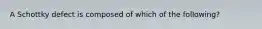 A Schottky defect is composed of which of the following?