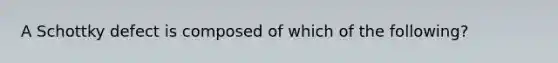 A Schottky defect is composed of which of the following?