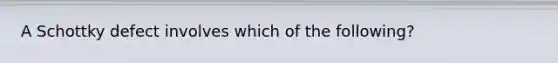 A Schottky defect involves which of the following?