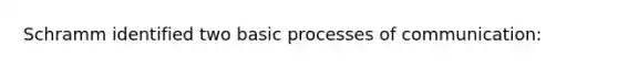 Schramm identified two basic processes of communication: