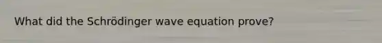 What did the Schrödinger wave equation prove?