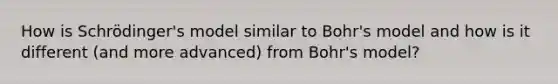 How is Schrödinger's model similar to Bohr's model and how is it different (and more advanced) from Bohr's model?