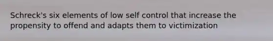 Schreck's six elements of low self control that increase the propensity to offend and adapts them to victimization