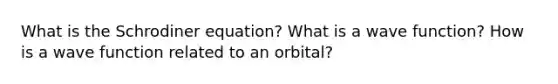 What is the Schrodiner equation? What is a wave function? How is a wave function related to an orbital?