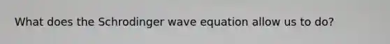 What does the Schrodinger wave equation allow us to do?