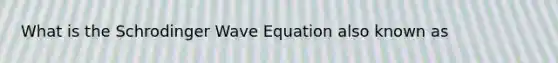 What is the Schrodinger Wave Equation also known as