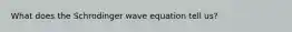 What does the Schrodinger wave equation tell us?