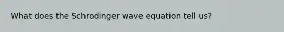 What does the Schrodinger wave equation tell us?