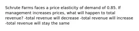 Schrute Farms faces a price elasticity of demand of 0.85. If management increases prices, what will happen to total revenue? -total revenue will decrease -total revenue will increase -total revenue will stay the same