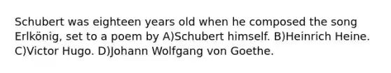 Schubert was eighteen years old when he composed the song Erlkönig, set to a poem by A)Schubert himself. B)Heinrich Heine. C)Victor Hugo. D)Johann Wolfgang von Goethe.