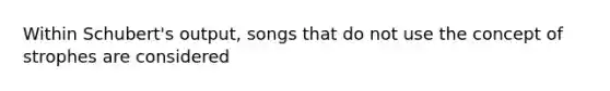 Within Schubert's output, songs that do not use the concept of strophes are considered