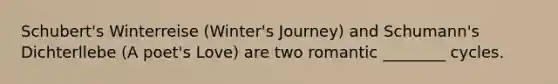 Schubert's Winterreise (Winter's Journey) and Schumann's Dichterllebe (A poet's Love) are two romantic ________ cycles.